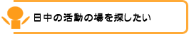 日中の活動の場を探したい